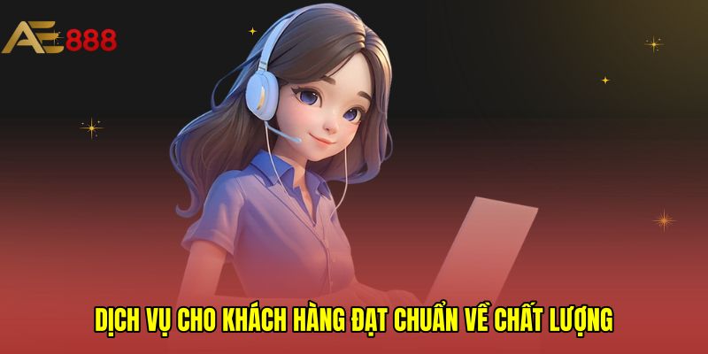 Dịch vụ cho khách hàng đạt chuẩn về chất lượng