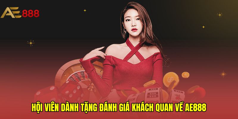 Hội viên dành tặng đánh giá khách quan về AE888